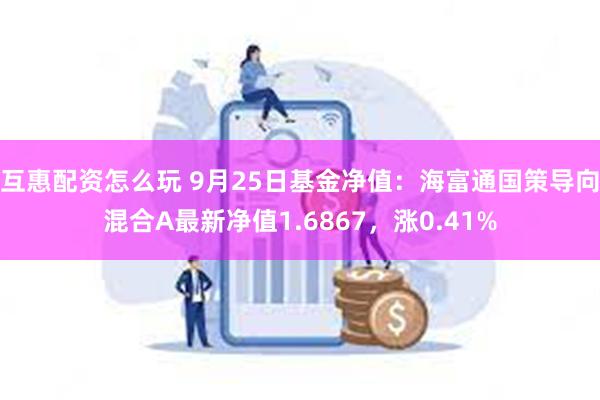 互惠配资怎么玩 9月25日基金净值：海富通国策导向混合A最新净值1.6867，涨0.41%