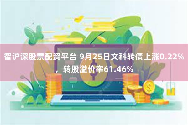 智沪深股票配资平台 9月25日文科转债上涨0.22%，转股溢价率61.46%