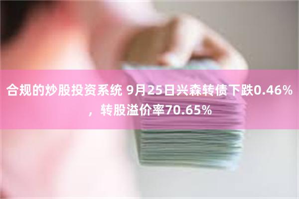 合规的炒股投资系统 9月25日兴森转债下跌0.46%，转股溢价率70.65%