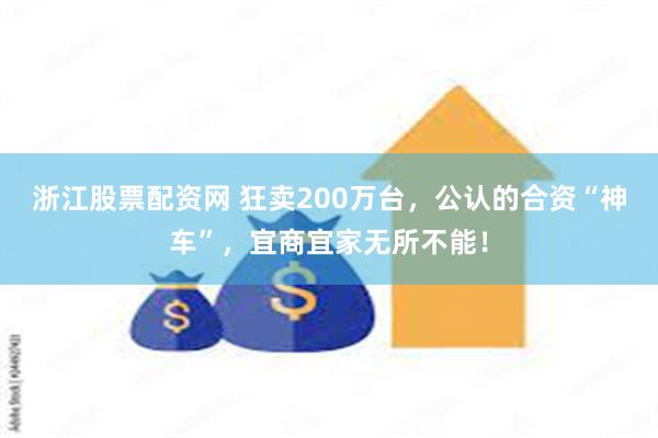 浙江股票配资网 狂卖200万台，公认的合资“神车”，宜商宜家无所不能！