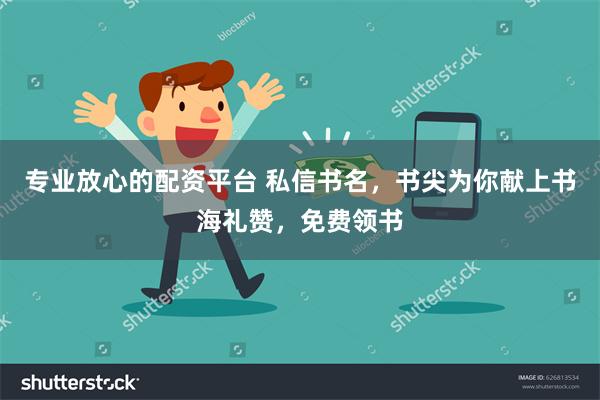 专业放心的配资平台 私信书名，书尖为你献上书海礼赞，免费领书