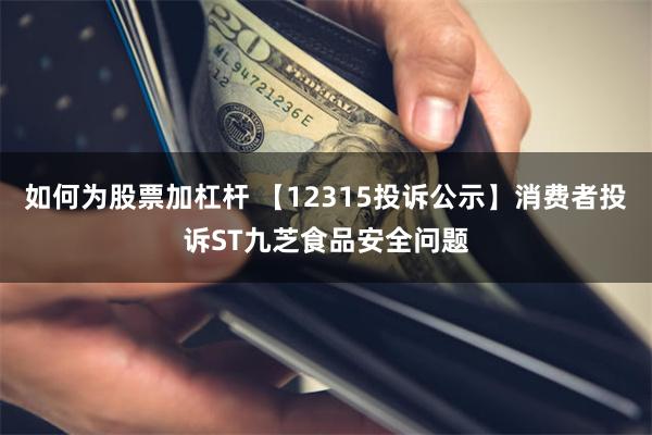 如何为股票加杠杆 【12315投诉公示】消费者投诉ST九芝食品安全问题