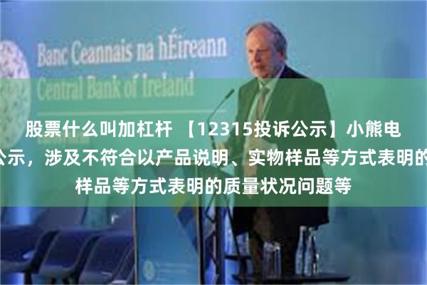 股票什么叫加杠杆 【12315投诉公示】小熊电器新增4件投诉公示，涉及不符合以产品说明、实物样品等方式表明的质量状况问题等