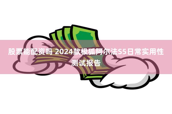 股票能配资吗 2024款极狐阿尔法S5日常实用性测试报告