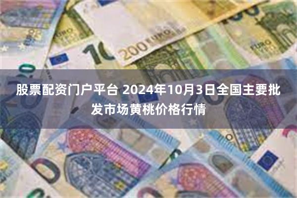 股票配资门户平台 2024年10月3日全国主要批发市场黄桃价格行情