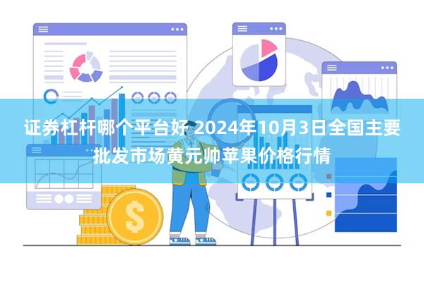 证券杠杆哪个平台好 2024年10月3日全国主要批发市场黄元帅苹果价格行情