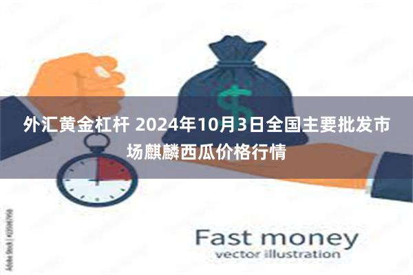 外汇黄金杠杆 2024年10月3日全国主要批发市场麒麟西瓜价格行情