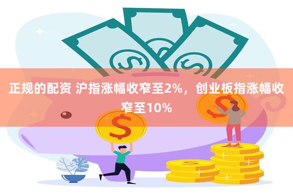 正规的配资 沪指涨幅收窄至2%，创业板指涨幅收窄至10%