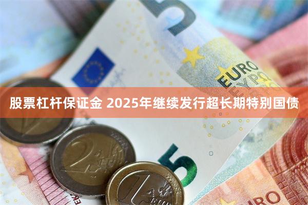 股票杠杆保证金 2025年继续发行超长期特别国债