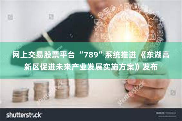 网上交易股票平台 “789”系统推进 《东湖高新区促进未来产业发展实施方案》发布