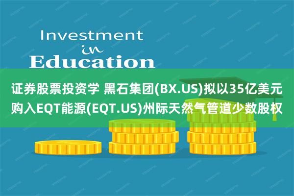 证券股票投资学 黑石集团(BX.US)拟以35亿美元购入EQT能源(EQT.US)州际天然气管道少数股权