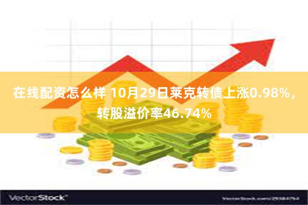 在线配资怎么样 10月29日莱克转债上涨0.98%，转股溢价率46.74%