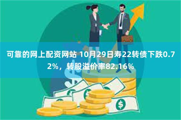 可靠的网上配资网站 10月29日寿22转债下跌0.72%，转股溢价率82.16%