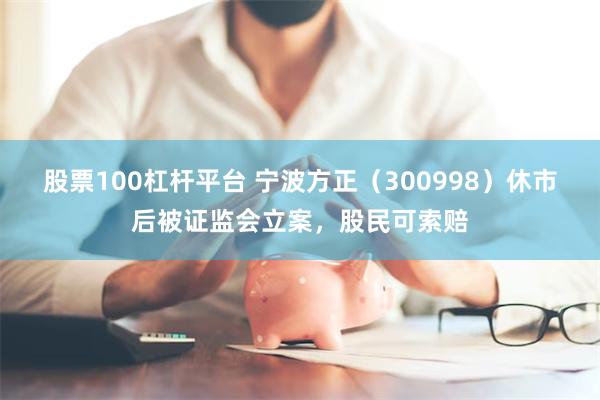 股票100杠杆平台 宁波方正（300998）休市后被证监会立案，股民可索赔