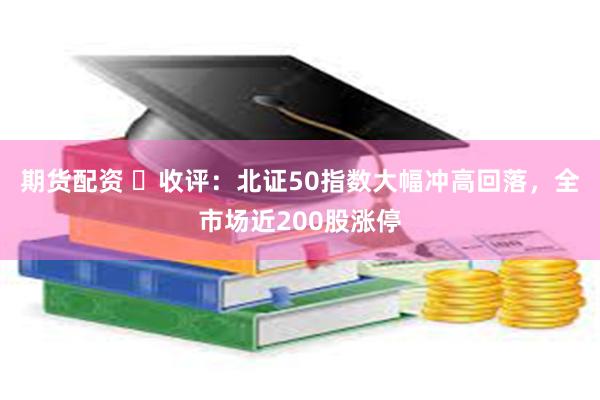 期货配资 ​收评：北证50指数大幅冲高回落，全市场近200股涨停