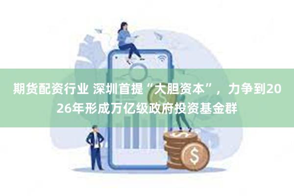 期货配资行业 深圳首提“大胆资本”，力争到2026年形成万亿级政府投资基金群