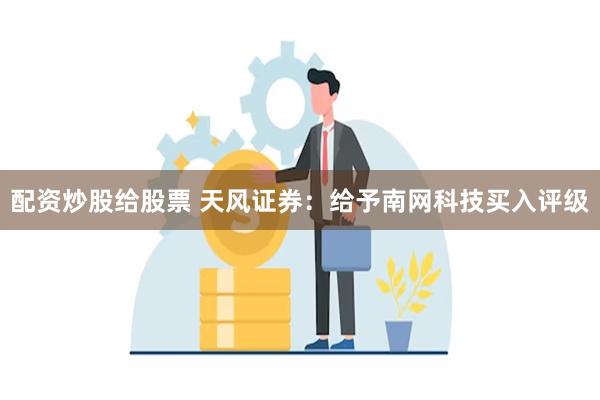 配资炒股给股票 天风证券：给予南网科技买入评级