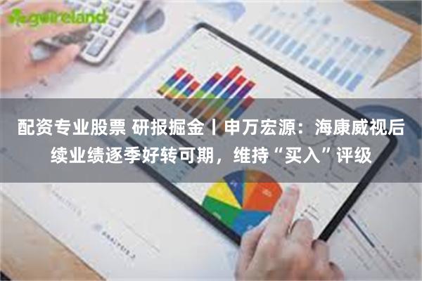 配资专业股票 研报掘金丨申万宏源：海康威视后续业绩逐季好转可期，维持“买入”评级