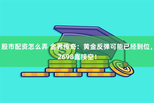 股市配资怎么弄 金界传奇：黄金反弹可能已经到位，2698直接空！