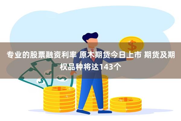 专业的股票融资利率 原木期货今日上市 期货及期权品种将达143个