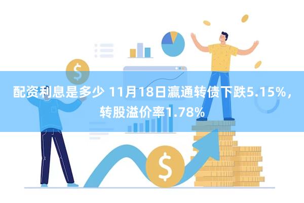 配资利息是多少 11月18日瀛通转债下跌5.15%，转股溢价率1.78%