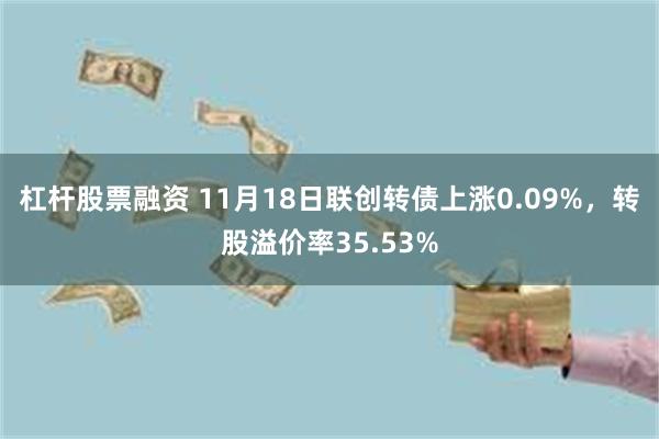 杠杆股票融资 11月18日联创转债上涨0.09%，转股溢价率35.53%