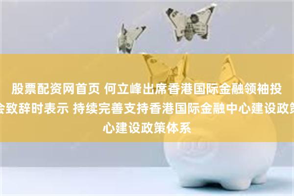 股票配资网首页 何立峰出席香港国际金融领袖投资峰会致辞时表示 持续完善支持香港国际金融中心建设政策体系