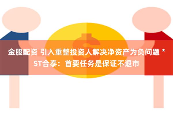 金股配资 引入重整投资人解决净资产为负问题 *ST合泰：首要任务是保证不退市