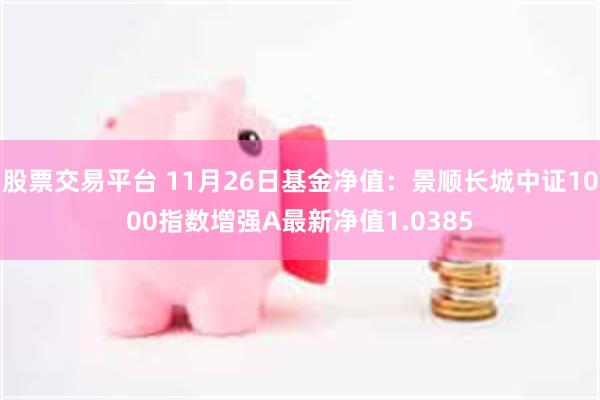 股票交易平台 11月26日基金净值：景顺长城中证1000指数增强A最新净值1.0385