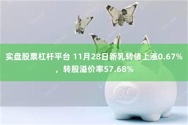 实盘股票杠杆平台 11月28日新乳转债上涨0.67%，转股溢价率57.68%