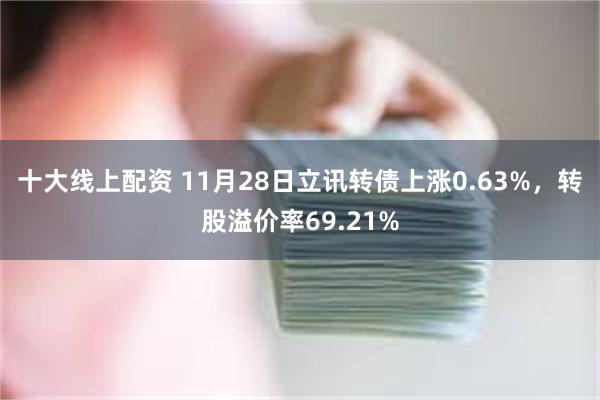 十大线上配资 11月28日立讯转债上涨0.63%，转股溢价率69.21%