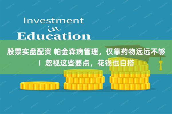 股票实盘配资 帕金森病管理，仅靠药物远远不够！忽视这些要点，花钱也白搭