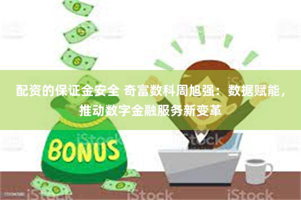 配资的保证金安全 奇富数科周旭强：数据赋能，推动数字金融服务新变革