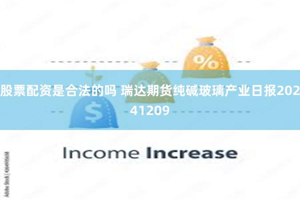 股票配资是合法的吗 瑞达期货纯碱玻璃产业日报20241209