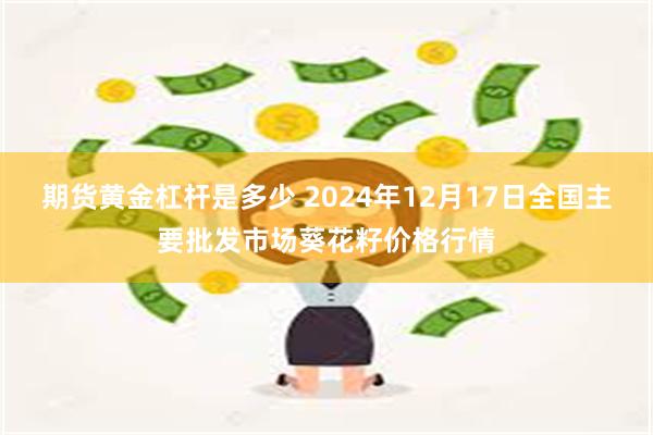 期货黄金杠杆是多少 2024年12月17日全国主要批发市场葵花籽价格行情