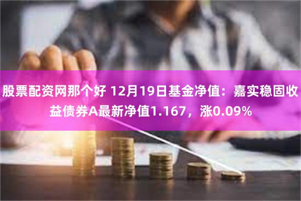 股票配资网那个好 12月19日基金净值：嘉实稳固收益债券A最新净值1.167，涨0.09%