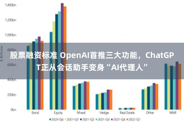 股票融资标准 OpenAI首推三大功能，ChatGPT正从会话助手变身“AI代理人”