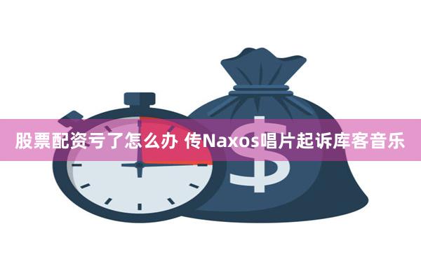 股票配资亏了怎么办 传Naxos唱片起诉库客音乐