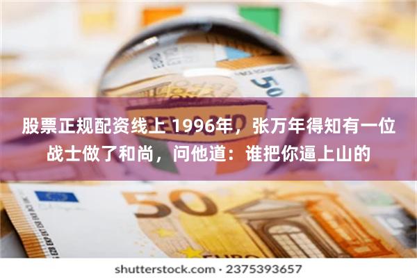 股票正规配资线上 1996年，张万年得知有一位战士做了和尚，问他道：谁把你逼上山的