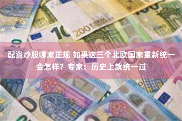 配资炒股哪家正规 如果这三个北欧国家重新统一会怎样？专家：历史上就统一过