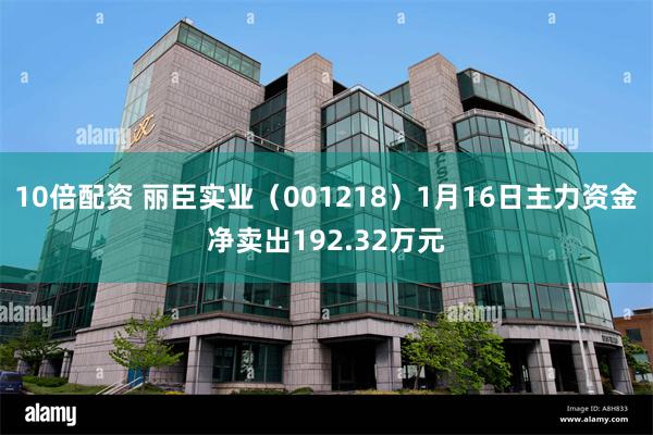 10倍配资 丽臣实业（001218）1月16日主力资金净卖出192.32万元