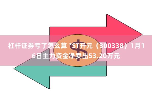 杠杆证券亏了怎么算 *ST开元（300338）1月16日主力资金净卖出53.20万元