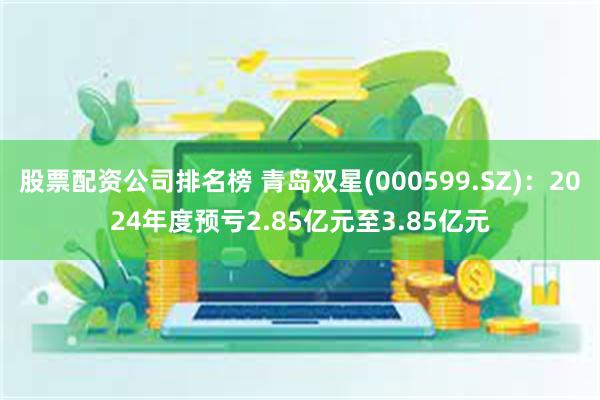 股票配资公司排名榜 青岛双星(000599.SZ)：2024年度预亏2.85亿元至3.85亿元