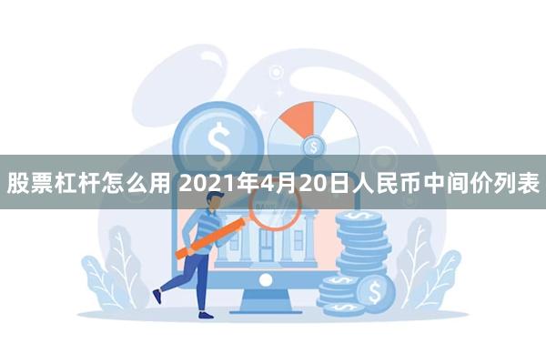 股票杠杆怎么用 2021年4月20日人民币中间价列表