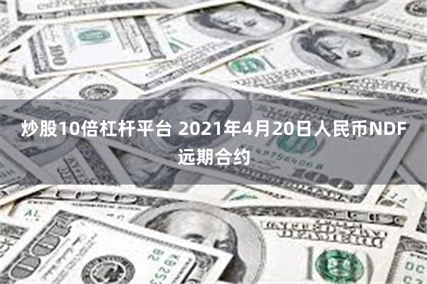 炒股10倍杠杆平台 2021年4月20日人民币NDF远期合约