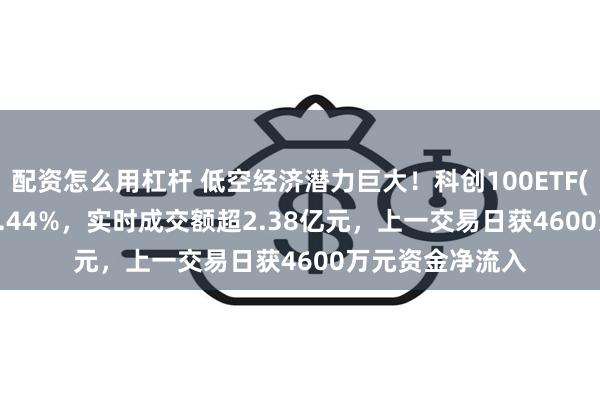 配资怎么用杠杆 低空经济潜力巨大！科创100ETF(588190)上涨0.44%，实时成交额超2.38亿元，上一交易日获4600万元资金净流入