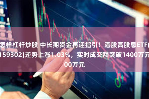 怎样杠杆炒股 中长期资金再迎指引！港股高股息ETF(159302)逆势上涨1.03%，实时成交额突破1400万元