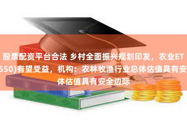 股票配资平台合法 乡村全面振兴规划印发，农业ETF(516550)有望受益，机构：农林牧渔行业总体估值具有安全边际