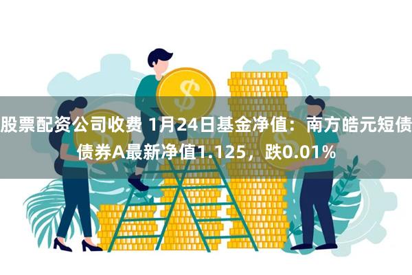 股票配资公司收费 1月24日基金净值：南方皓元短债债券A最新净值1.125，跌0.01%