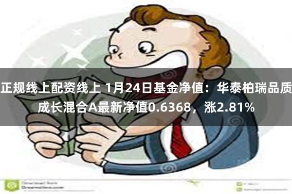 正规线上配资线上 1月24日基金净值：华泰柏瑞品质成长混合A最新净值0.6368，涨2.81%